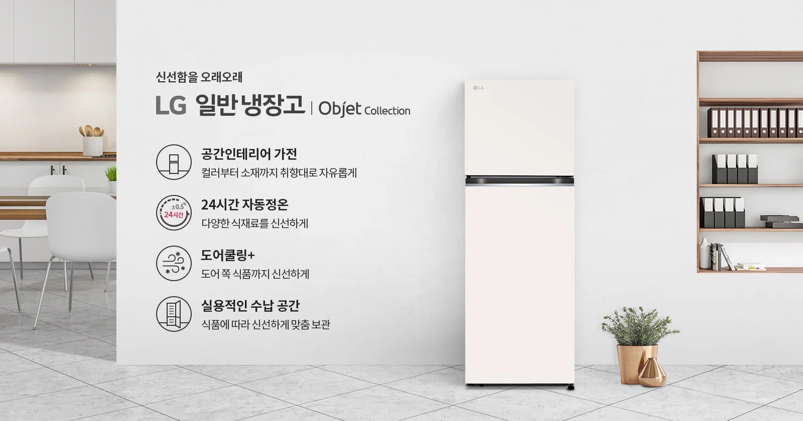 LG 일반냉장고 Objet Collection의 광고가 포함되어 있습니다. 신선함을 오래오래라는 문구와 함께, 공간인테리어 가전: 컬러부터 소재까지 취향대로 자유롭게, 24시간 자동정온: 다양한 식재료를 신선하게, 도어쿨링+: 도어 쪽 식품까지 신선하게, 실용적인 수납 공간: 식품에 따라 신선하게 맞춤 보관이라는 특징들이 설명되어 있습니다. 배경에는 주방과 책장이 보이며, 냉장고 옆에 화분이 놓여 있습니다.