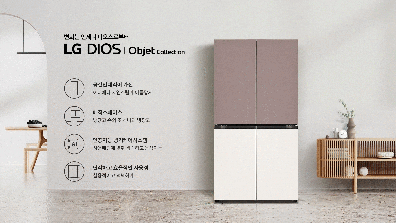 변화는 언제나 디오스로부터 LG DIOS | Objet Collection. 공간인테리어 가전 어디에나 자연스럽게 아름답게. 매직스페이스 냉장고 속의 또 하나의 냉장고. 인공지능 냉기케어시스템 사용패턴에 맞춰 생각하고 움직이는. 편리하고 효율적인 사용성 실용적이고 넉넉하게. 배경에는 현대적인 디자인의 냉장고가 놓여 있으며, 주변에는 식탁과 장식장이 배치되어 있습니다.